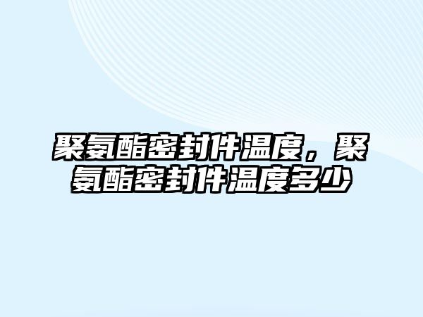 聚氨酯密封件溫度，聚氨酯密封件溫度多少