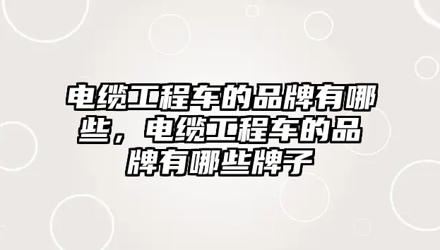 電纜工程車的品牌有哪些，電纜工程車的品牌有哪些牌子