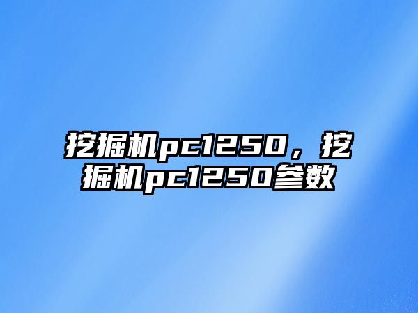 挖掘機pc1250，挖掘機pc1250參數