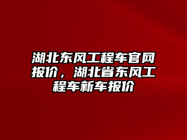 湖北東風(fēng)工程車官網(wǎng)報價，湖北省東風(fēng)工程車新車報價