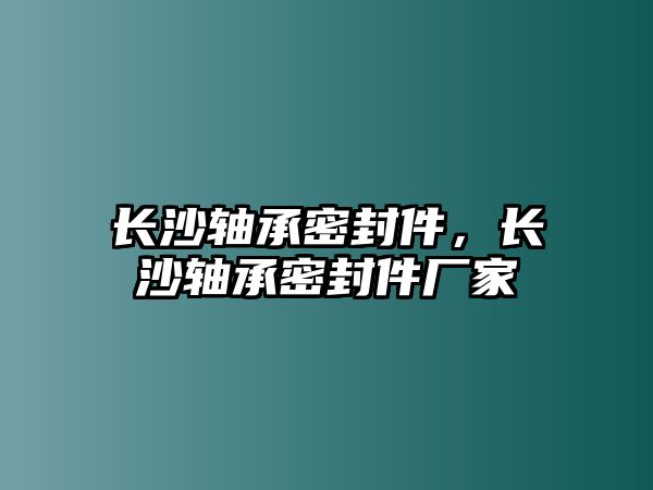 長沙軸承密封件，長沙軸承密封件廠家