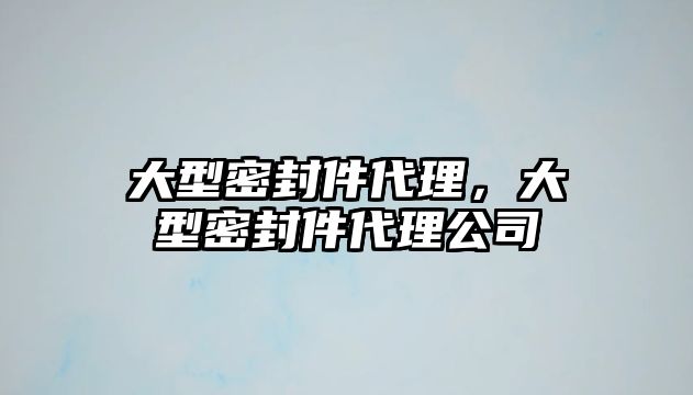 大型密封件代理，大型密封件代理公司