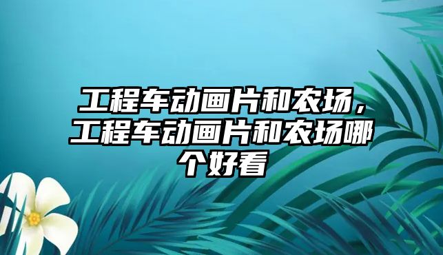 工程車動畫片和農(nóng)場，工程車動畫片和農(nóng)場哪個好看