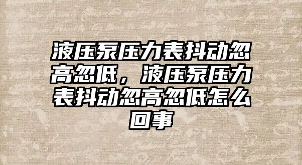 液壓泵壓力表抖動忽高忽低，液壓泵壓力表抖動忽高忽低怎么回事