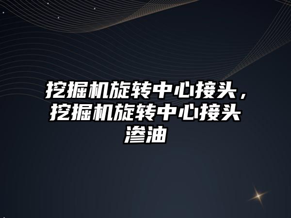 挖掘機旋轉中心接頭，挖掘機旋轉中心接頭滲油