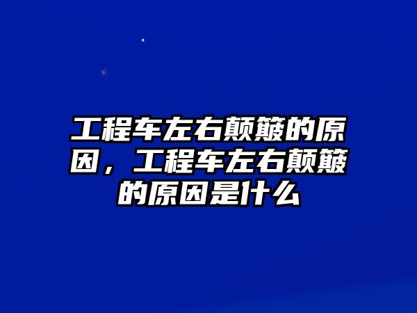 工程車左右顛簸的原因，工程車左右顛簸的原因是什么