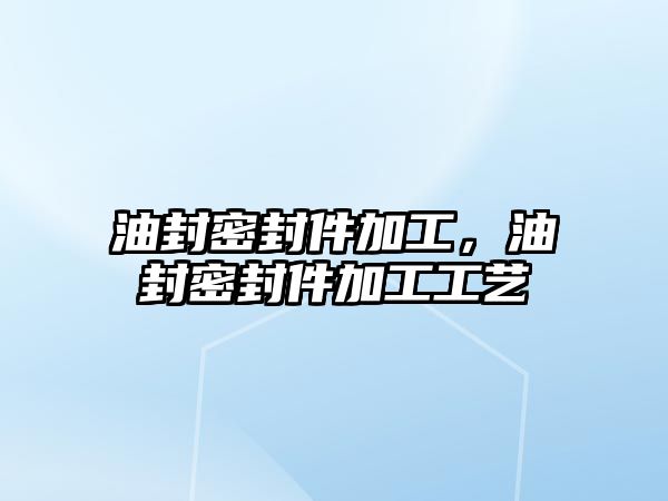 油封密封件加工，油封密封件加工工藝