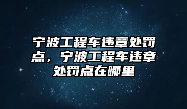 寧波工程車違章處罰點，寧波工程車違章處罰點在哪里