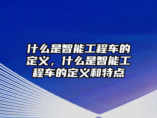 什么是智能工程車的定義，什么是智能工程車的定義和特點