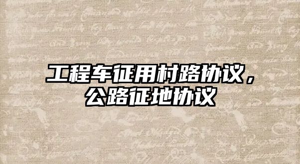 工程車征用村路協(xié)議，公路征地協(xié)議