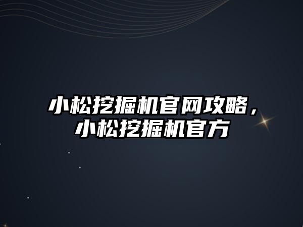 小松挖掘機官網(wǎng)攻略，小松挖掘機官方