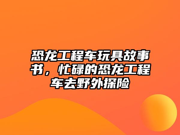 恐龍工程車玩具故事書，忙碌的恐龍工程車去野外探險