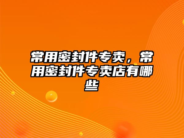 常用密封件專賣，常用密封件專賣店有哪些