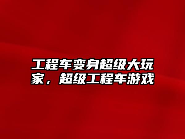 工程車變身超級大玩家，超級工程車游戲