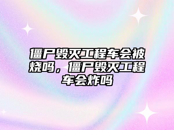 僵尸毀滅工程車會被燒嗎，僵尸毀滅工程車會炸嗎