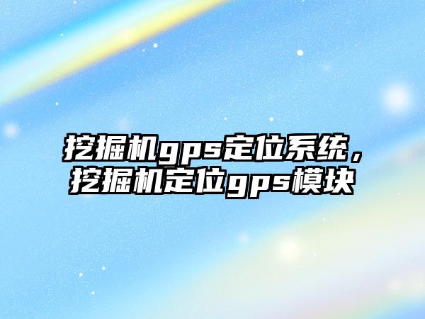 挖掘機(jī)gps定位系統(tǒng)，挖掘機(jī)定位gps模塊