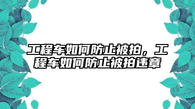 工程車(chē)如何防止被拍，工程車(chē)如何防止被拍違章