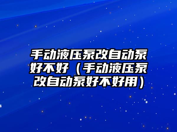 手動液壓泵改自動泵好不好（手動液壓泵改自動泵好不好用）