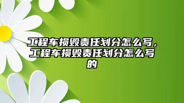 工程車損毀責(zé)任劃分怎么寫，工程車損毀責(zé)任劃分怎么寫的