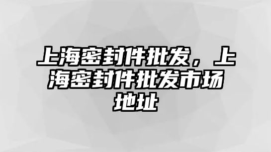 上海密封件批發(fā)，上海密封件批發(fā)市場地址