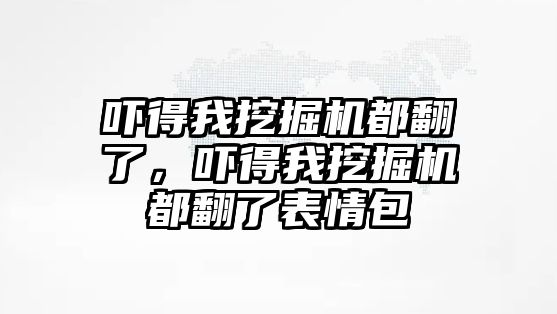 嚇得我挖掘機(jī)都翻了，嚇得我挖掘機(jī)都翻了表情包