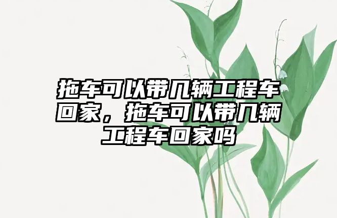 拖車可以帶幾輛工程車回家，拖車可以帶幾輛工程車回家嗎