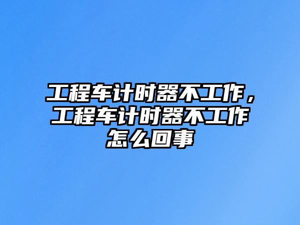 工程車計時器不工作，工程車計時器不工作怎么回事