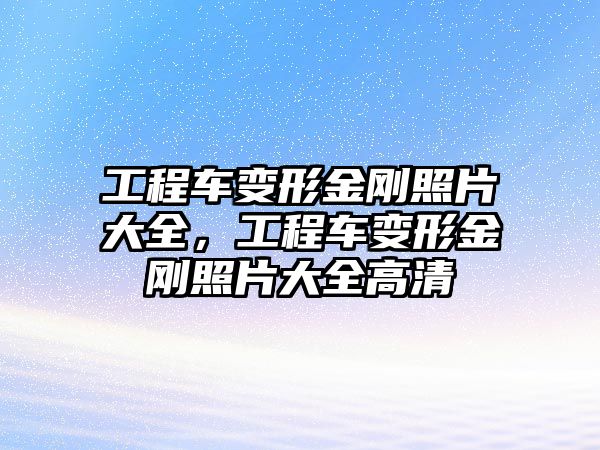 工程車變形金剛照片大全，工程車變形金剛照片大全高清