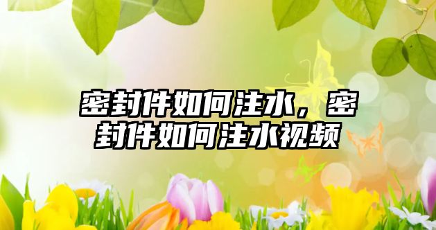 密封件如何注水，密封件如何注水視頻