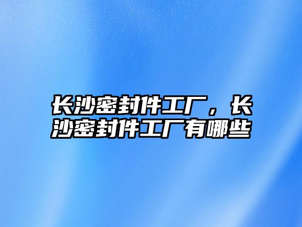 長沙密封件工廠，長沙密封件工廠有哪些