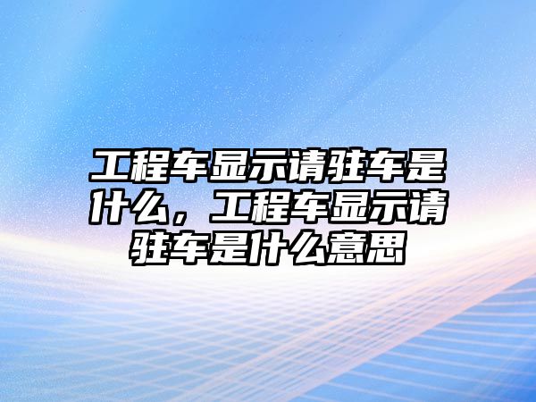 工程車顯示請(qǐng)駐車是什么，工程車顯示請(qǐng)駐車是什么意思