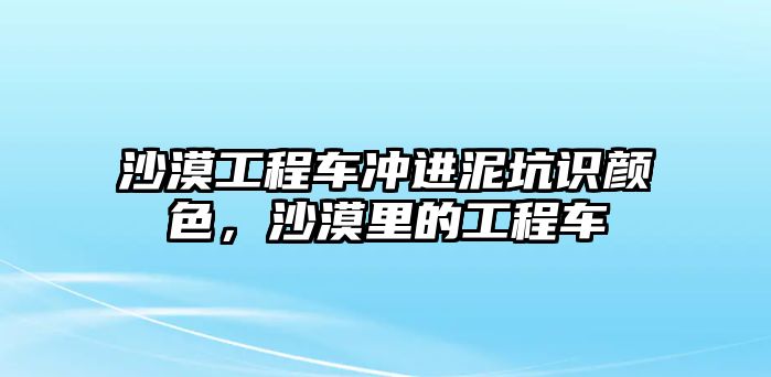 沙漠工程車沖進泥坑識顏色，沙漠里的工程車