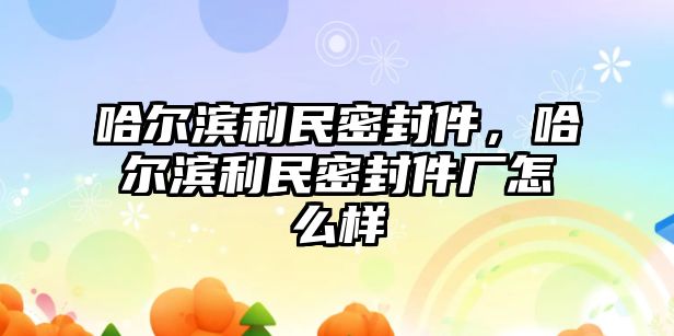 哈爾濱利民密封件，哈爾濱利民密封件廠怎么樣