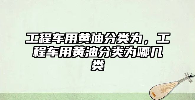 工程車用黃油分類為，工程車用黃油分類為哪幾類