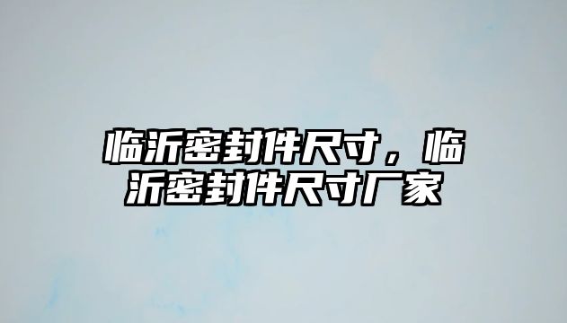 臨沂密封件尺寸，臨沂密封件尺寸廠家