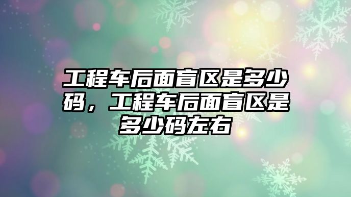 工程車后面盲區(qū)是多少碼，工程車后面盲區(qū)是多少碼左右