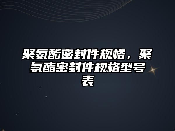 聚氨酯密封件規(guī)格，聚氨酯密封件規(guī)格型號表