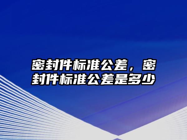 密封件標準公差，密封件標準公差是多少