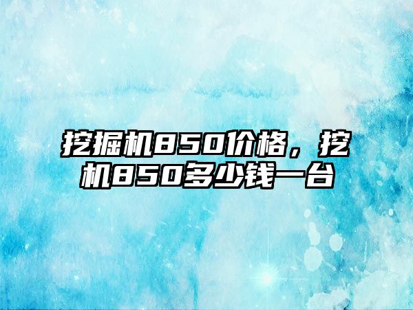 挖掘機850價格，挖機850多少錢一臺