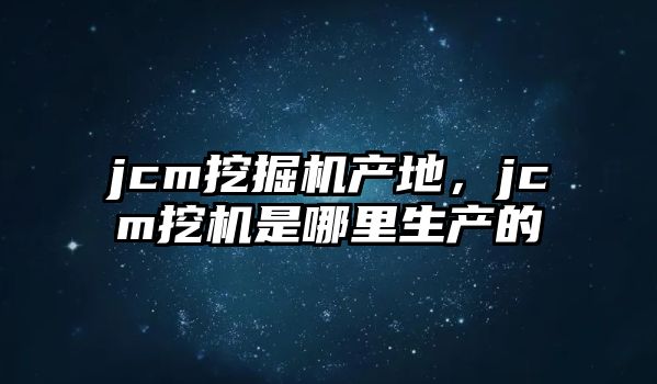 jcm挖掘機產地，jcm挖機是哪里生產的