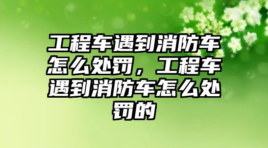 工程車遇到消防車怎么處罰，工程車遇到消防車怎么處罰的