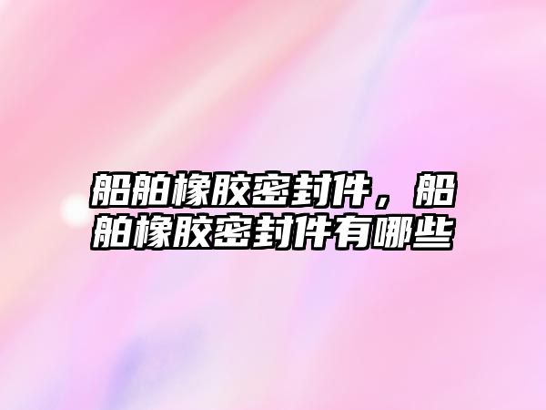 船舶橡膠密封件，船舶橡膠密封件有哪些