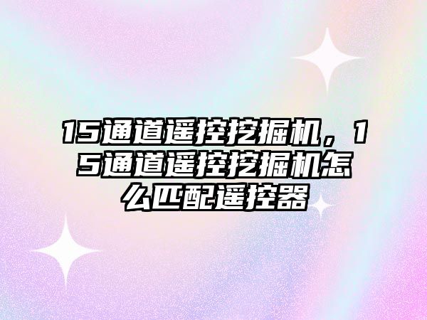 15通道遙控挖掘機(jī)，15通道遙控挖掘機(jī)怎么匹配遙控器