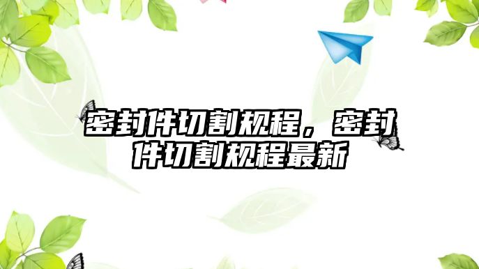 密封件切割規(guī)程，密封件切割規(guī)程最新