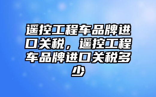 遙控工程車品牌進口關稅，遙控工程車品牌進口關稅多少