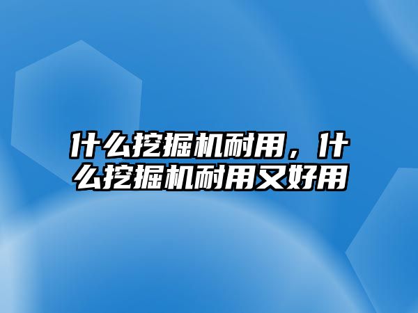 什么挖掘機耐用，什么挖掘機耐用又好用