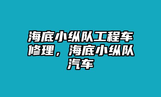 海底小縱隊(duì)工程車(chē)修理，海底小縱隊(duì)汽車(chē)