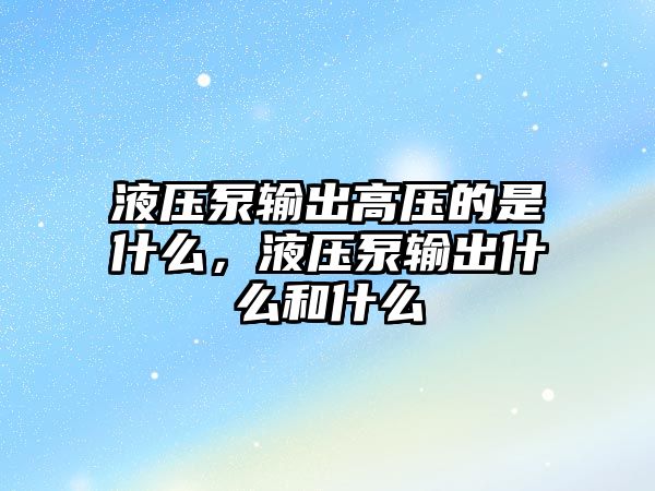 液壓泵輸出高壓的是什么，液壓泵輸出什么和什么