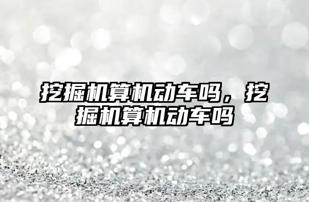 挖掘機算機動車嗎，挖掘機算機動車嗎