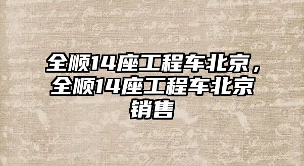 全順14座工程車北京，全順14座工程車北京銷售